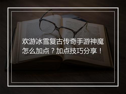欢游冰雪复古传奇手游神魔怎么加点？加点技巧分享！