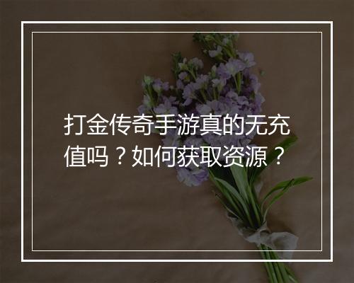 打金传奇手游真的无充值吗？如何获取资源？