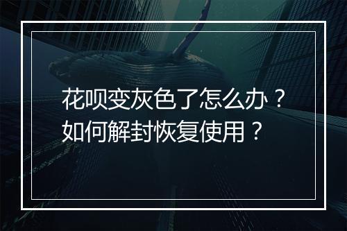 花呗变灰色了怎么办？如何解封恢复使用？