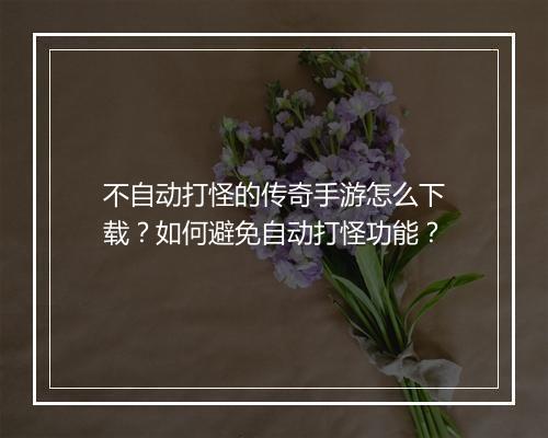 不自动打怪的传奇手游怎么下载？如何避免自动打怪功能？