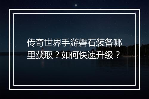 传奇世界手游磐石装备哪里获取？如何快速升级？