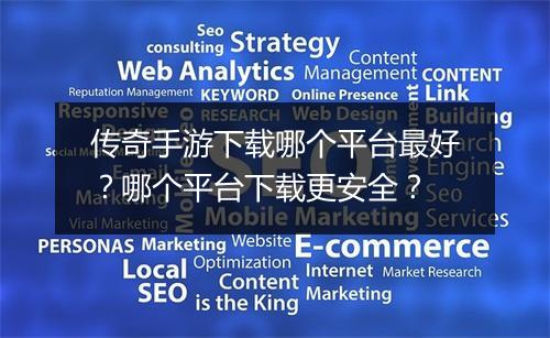 传奇手游下载哪个平台最好？哪个平台下载更安全？