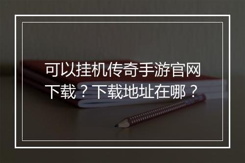可以挂机传奇手游官网下载？下载地址在哪？