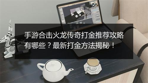 手游合击火龙传奇打金推荐攻略有哪些？最新打金方法揭秘！