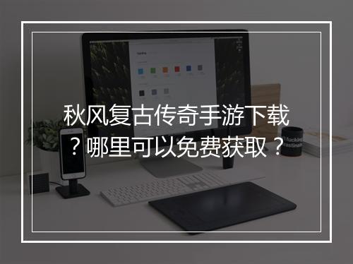 秋风复古传奇手游下载？哪里可以免费获取？