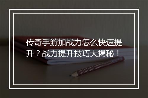 传奇手游加战力怎么快速提升？战力提升技巧大揭秘！