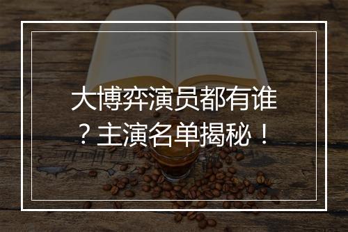 大博弈演员都有谁？主演名单揭秘！