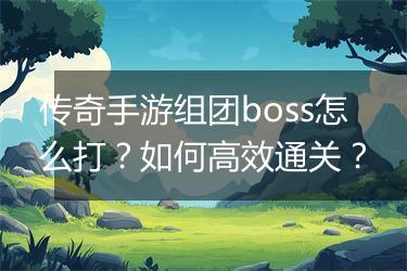 传奇手游组团boss怎么打？如何高效通关？