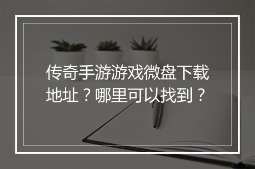 传奇手游游戏微盘下载地址？哪里可以找到？