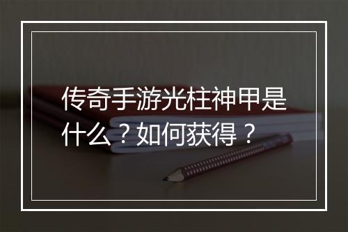 传奇手游光柱神甲是什么？如何获得？