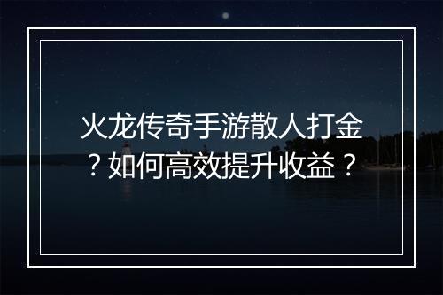 火龙传奇手游散人打金？如何高效提升收益？