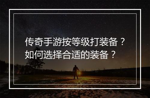 传奇手游按等级打装备？如何选择合适的装备？