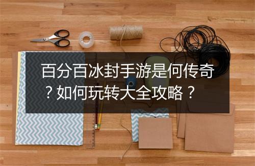 百分百冰封手游是何传奇？如何玩转大全攻略？