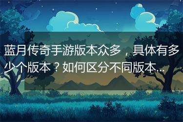蓝月传奇手游版本众多，具体有多少个版本？如何区分不同版本？