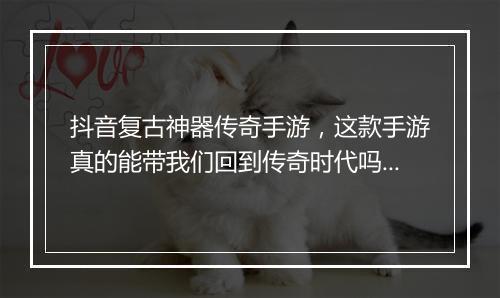 抖音复古神器传奇手游，这款手游真的能带我们回到传奇时代吗？