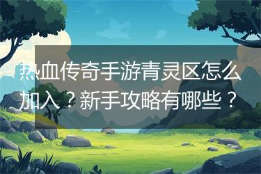 热血传奇手游青灵区怎么加入？新手攻略有哪些？