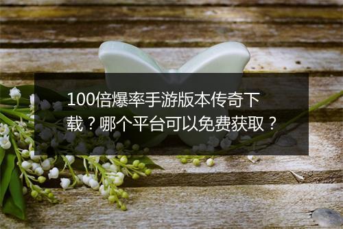 100倍爆率手游版本传奇下载？哪个平台可以免费获取？