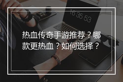 热血传奇手游推荐？哪款更热血？如何选择？