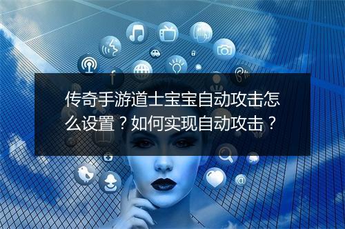 传奇手游道士宝宝自动攻击怎么设置？如何实现自动攻击？