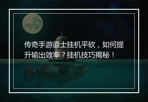 传奇手游道士挂机平砍，如何提升输出效率？挂机技巧揭秘！