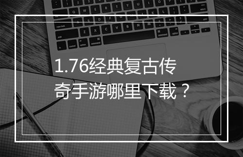 1.76经典复古传奇手游哪里下载？