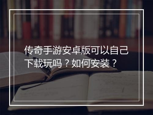 传奇手游安卓版可以自己下载玩吗？如何安装？