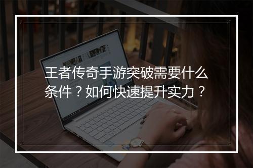 王者传奇手游突破需要什么条件？如何快速提升实力？