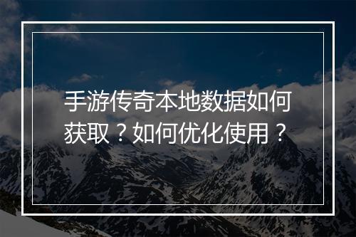手游传奇本地数据如何获取？如何优化使用？