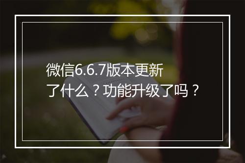 微信6.6.7版本更新了什么？功能升级了吗？