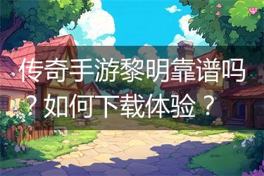 传奇手游黎明靠谱吗？如何下载体验？