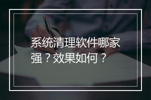 系统清理软件哪家强？效果如何？