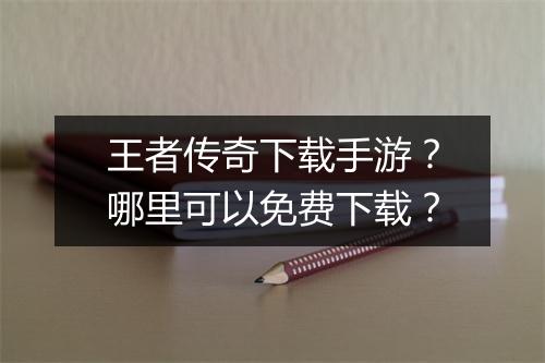 王者传奇下载手游？哪里可以免费下载？