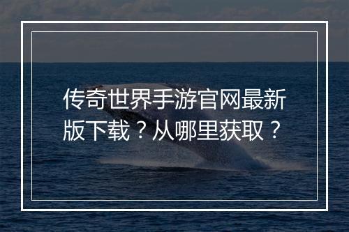 传奇世界手游官网最新版下载？从哪里获取？