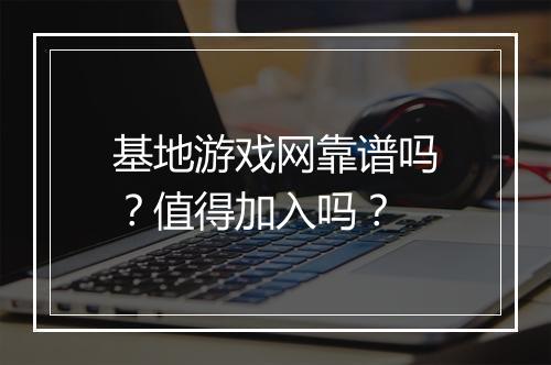 基地游戏网靠谱吗？值得加入吗？