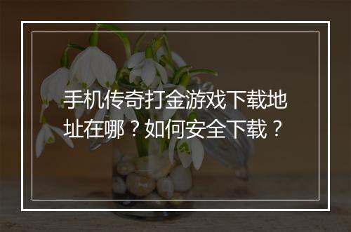 手机传奇打金游戏下载地址在哪？如何安全下载？