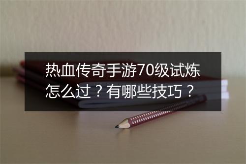 热血传奇手游70级试炼怎么过？有哪些技巧？