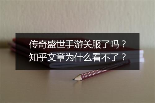 传奇盛世手游关服了吗？知乎文章为什么看不了？
