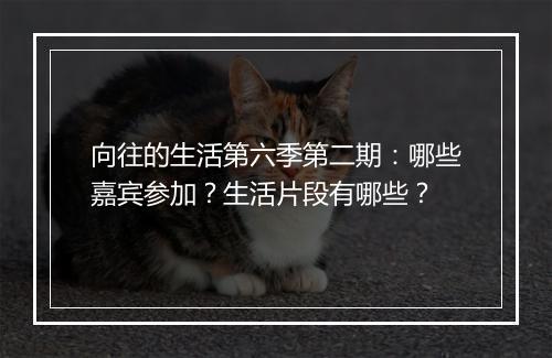向往的生活第六季第二期：哪些嘉宾参加？生活片段有哪些？