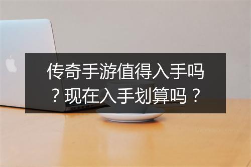 传奇手游值得入手吗？现在入手划算吗？