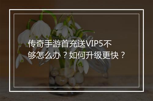 传奇手游首充送VIP5不够怎么办？如何升级更快？