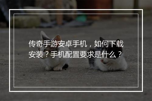 传奇手游安卓手机，如何下载安装？手机配置要求是什么？