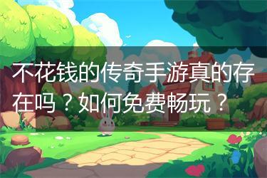 不花钱的传奇手游真的存在吗？如何免费畅玩？