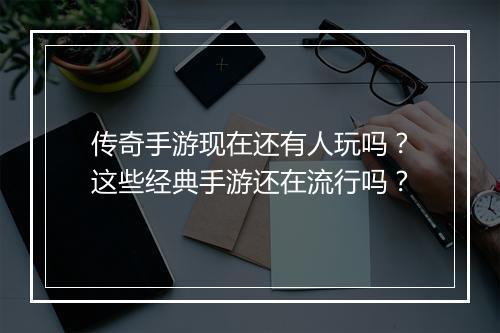 传奇手游现在还有人玩吗？这些经典手游还在流行吗？