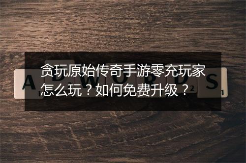 贪玩原始传奇手游零充玩家怎么玩？如何免费升级？