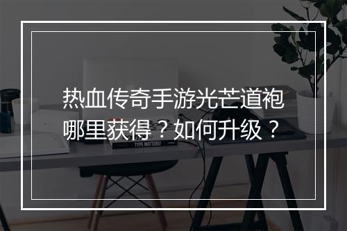 热血传奇手游光芒道袍哪里获得？如何升级？