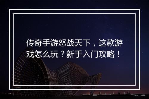 传奇手游怒战天下，这款游戏怎么玩？新手入门攻略！