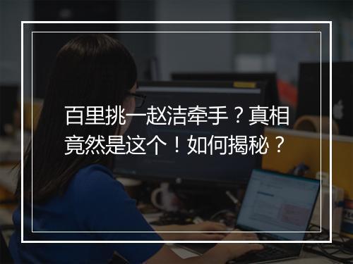 百里挑一赵洁牵手？真相竟然是这个！如何揭秘？