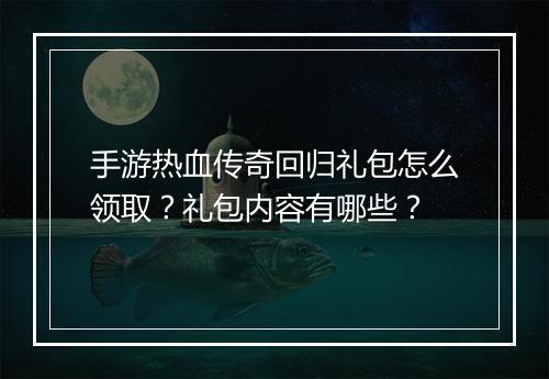 手游热血传奇回归礼包怎么领取？礼包内容有哪些？