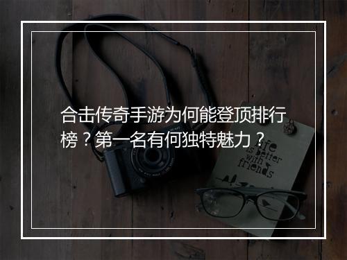 合击传奇手游为何能登顶排行榜？第一名有何独特魅力？