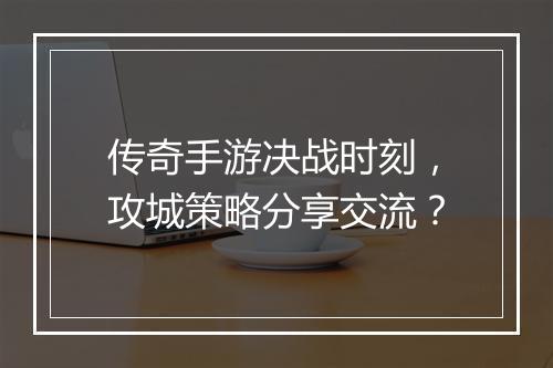 传奇手游决战时刻，攻城策略分享交流？
